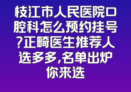 枝江市人民医院口腔科怎么预约挂号？正畸医生推荐人选多多，名单出炉你来选
