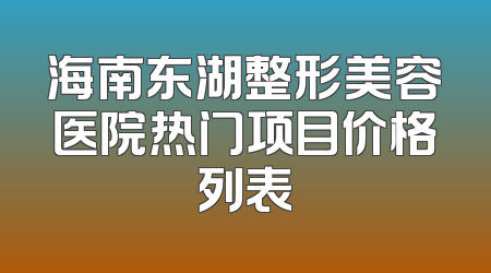海南东湖整形美容医院热门项目价格列表