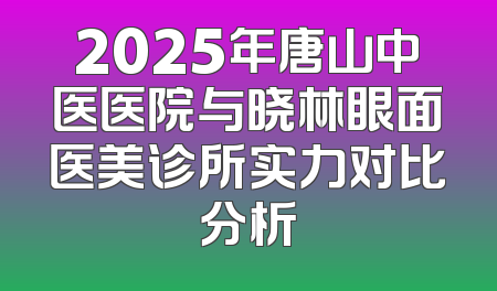 2025年唐山中医医院与晓林眼面医美诊所实力对比分析