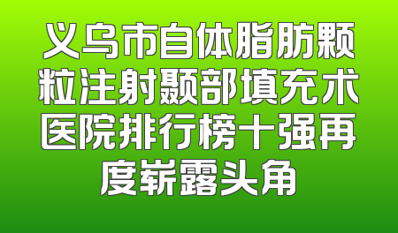 义乌市自体脂肪颗粒注射颞部填充术医院排行榜十强再度崭露头角