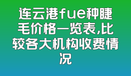 连云港fue种睫毛价格一览表，比较各大机构收费情况