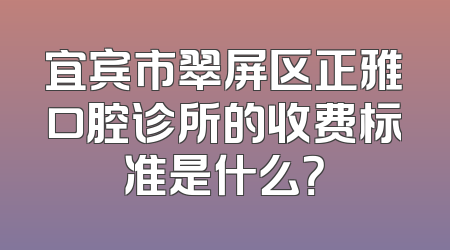 宜宾市翠屏区正雅口腔诊所的收费标准是什么？