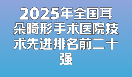 2025年全国耳朵畸形手术医院技术先进排名前二十强