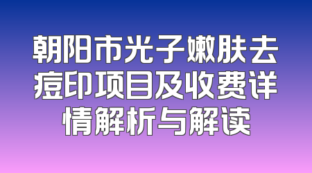 朝阳市光子嫩肤去痘印项目及收费详情解析与解读