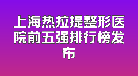 上海热拉提整形医院前五强排行榜发布