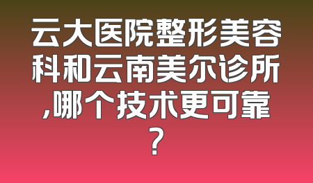 云大医院整形美容科和云南美尔诊所，哪个技术更可靠？