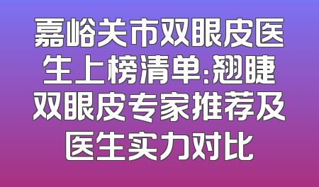 嘉峪关市双眼皮医生上榜清单：翘睫双眼皮专家推荐及医生实力对比