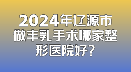 2024年辽源市做丰乳手术哪家整形医院好？