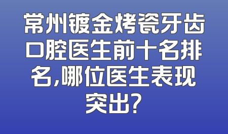 常州镀金烤瓷牙齿口腔医生前十名排名，哪位医生表现突出？