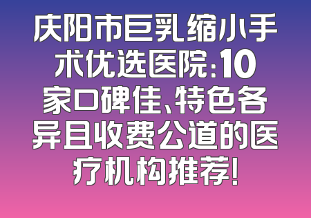 庆阳市巨乳缩小手术优选医院：10家口碑佳、特色各异且收费公道的医疗机构推荐！