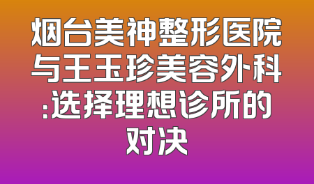 烟台美神整形医院与王玉珍美容外科：选择理想诊所的对决