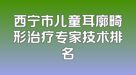 西宁市儿童耳廓畸形治疗专家技术排名