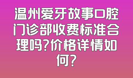 温州爱牙故事口腔门诊部收费标准合理吗？价格详情如何？