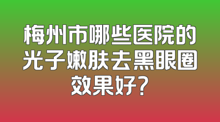 梅州市哪些医院的光子嫩肤去黑眼圈效果好？