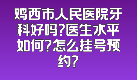 鸡西市人民医院牙科好吗？医生水平如何？怎么挂号预约？