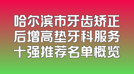 哈尔滨市牙齿矫正后增高垫牙科服务十强推荐名单概览