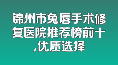 锦州市兔唇手术修复医院推荐榜前十，优质选择