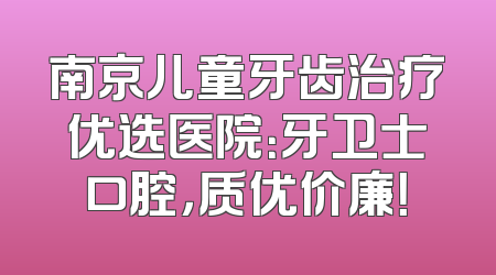 南京儿童牙齿治疗优选医院：牙卫士口腔，质优价廉！