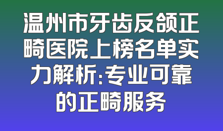 温州市牙齿反颌正畸医院上榜名单实力解析：专业可靠的正畸服务