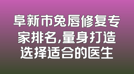 阜新市兔唇修复专家排名，量身打造选择适合的医生