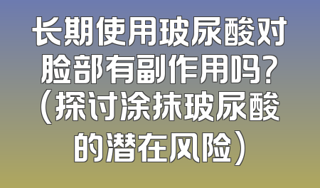 长期使用玻尿酸对脸部有副作用吗？(探讨涂抹玻尿酸的潜在风险)