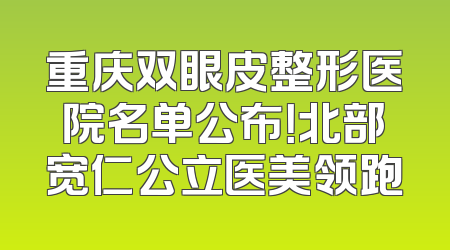 重庆双眼皮整形医院名单公布！北部宽仁公立医美领跑