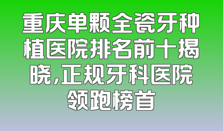 重庆单颗全瓷牙种植医院排名前十揭晓，正规牙科医院领跑榜首