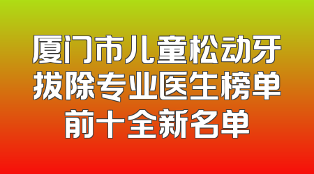 厦门市儿童松动牙拔除专业医生榜单前十全新名单