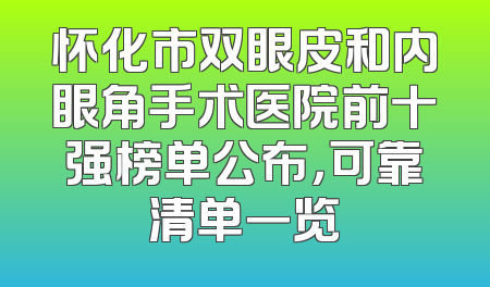 怀化市双眼皮和内眼角手术医院前十强榜单公布，可靠清单一览