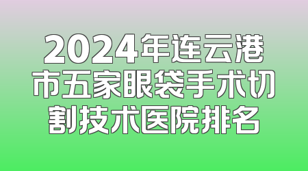 2024年连云港市五家眼袋手术切割技术医院排名