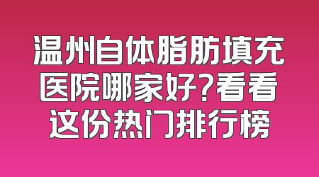 温州自体脂肪填充医院哪家好？看看这份热门排行榜