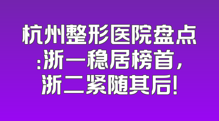 杭州整形医院盘点：浙一稳居榜首，浙二紧随其后！