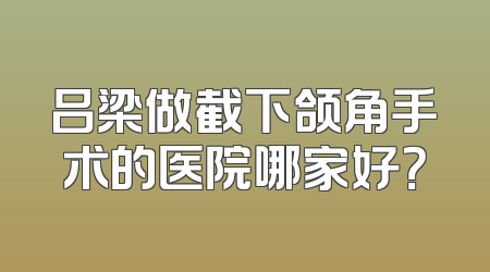 吕梁做截下颌角手术的医院哪家好？