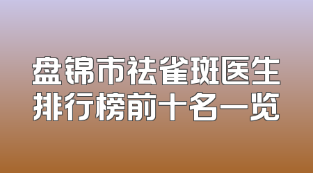 盘锦市祛雀斑医生排行榜前十名一览