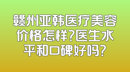 赣州亚韩医疗美容价格怎样？医生水平和口碑好吗？