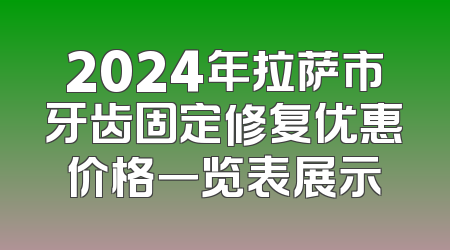 2024年拉萨市牙齿固定修复优惠价格一览表展示