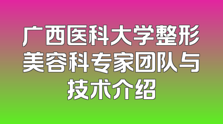 广西医科大学整形美容科专家团队与技术介绍
