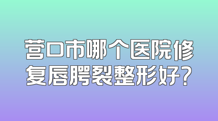 营口市哪个医院修复唇腭裂整形好？