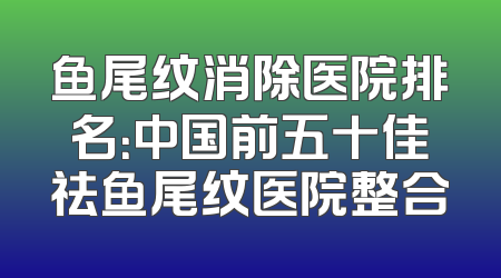 鱼尾纹消除医院排名：中国前五十佳祛鱼尾纹医院整合