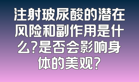 注射玻尿酸的潜在风险和副作用是什么？是否会影响身体的美观？