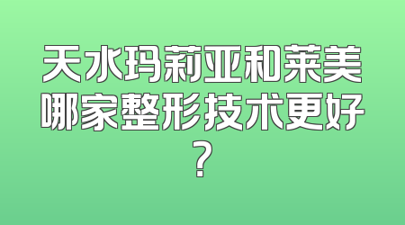 天水玛莉亚和莱美哪家整形技术更好？