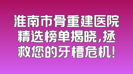 淮南市骨重建医院精选榜单揭晓，拯救您的牙槽危机！