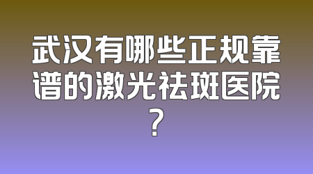 武汉有哪些正规靠谱的激光祛斑医院？