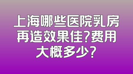 上海哪些医院乳房再造效果佳？费用大概多少？
