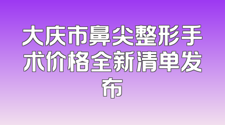 大庆市鼻尖整形手术价格全新清单发布