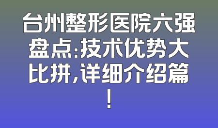 台州整形医院六强盘点：技术优势大比拼，详细介绍篇！