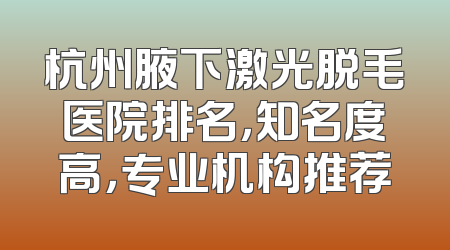 杭州腋下激光脱毛医院排名，知名度高，专业机构推荐