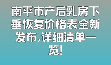 南平市产后乳房下垂恢复价格表全新发布，详细清单一览！