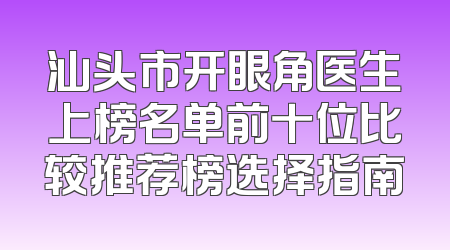 汕头市开眼角医生上榜名单前十位比较推荐榜选择指南