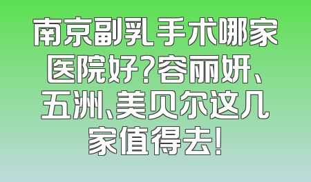 南京副乳手术哪家医院好？容丽妍、五洲、美贝尔这几家值得去！